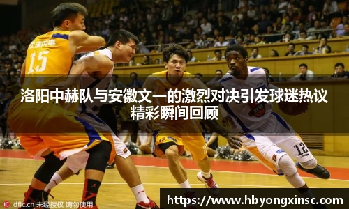 洛阳中赫队与安徽文一的激烈对决引发球迷热议精彩瞬间回顾