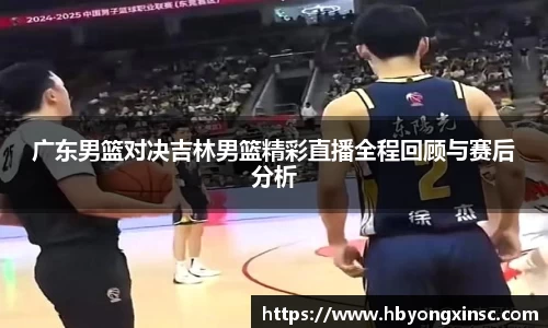广东男篮对决吉林男篮精彩直播全程回顾与赛后分析